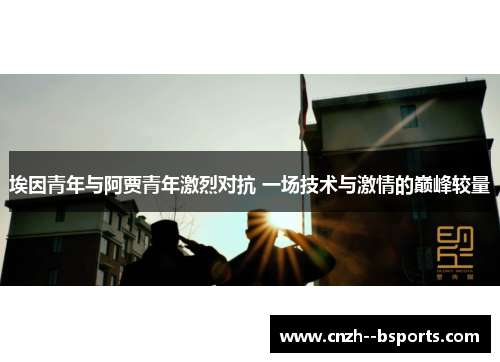 埃因青年与阿贾青年激烈对抗 一场技术与激情的巅峰较量 埃因青年与阿贾青年激烈对抗 一场技术与激情的巅峰较量