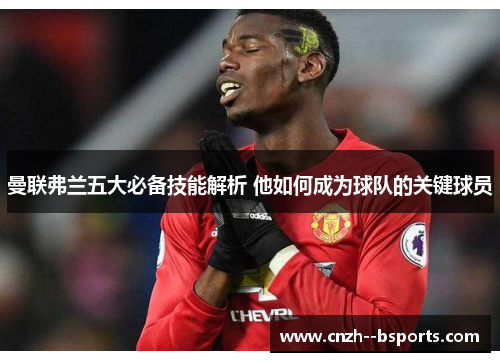 曼联弗兰五大必备技能解析 他如何成为球队的关键球员 曼联弗兰五大必备技能解析 他如何成为球队的关键球员