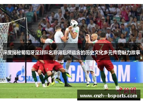 深度揭秘葡萄牙足球队名称背后所蕴含的历史文化多元传奇魅力故事