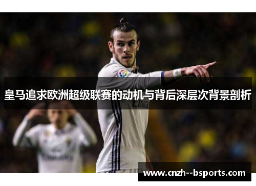 皇马追求欧洲超级联赛的动机与背后深层次背景剖析