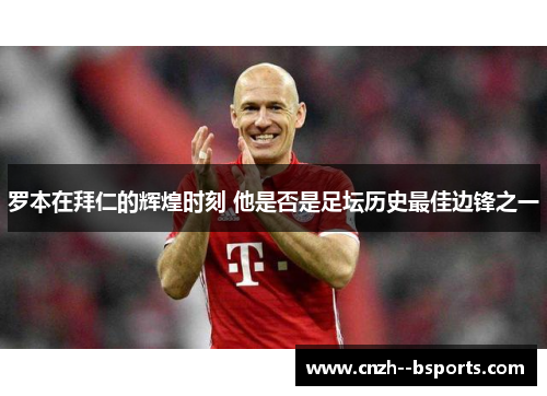 罗本在拜仁的辉煌时刻 他是否是足坛历史最佳边锋之一