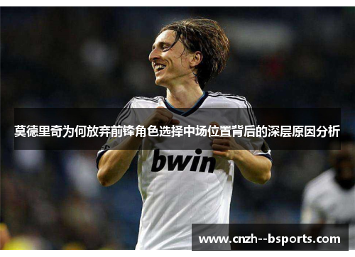 莫德里奇为何放弃前锋角色选择中场位置背后的深层原因分析 莫德里奇为何放弃前锋角色选择中场位置背后的深层原因分析