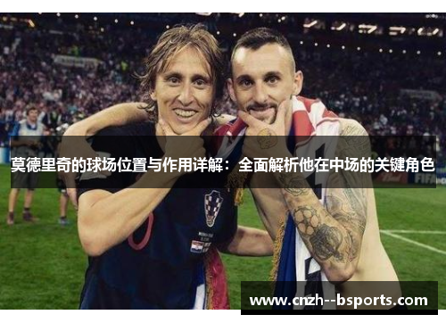 莫德里奇的球场位置与作用详解：全面解析他在中场的关键角色