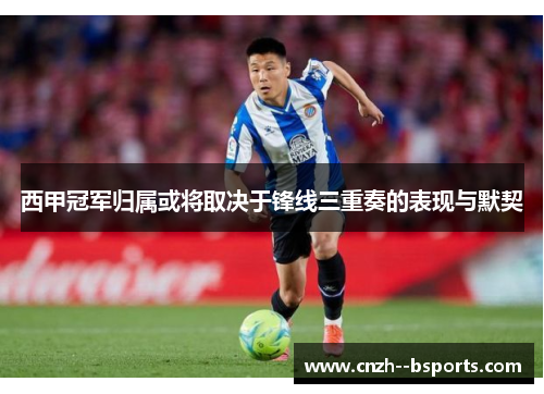 西甲冠军归属或将取决于锋线三重奏的表现与默契