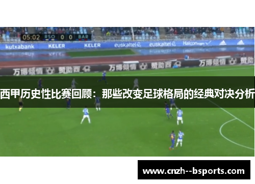 西甲历史性比赛回顾：那些改变足球格局的经典对决分析