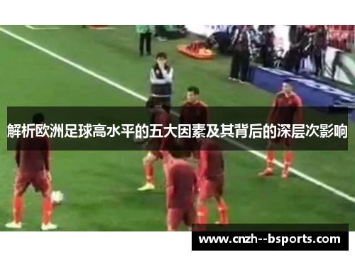 解析欧洲足球高水平的五大因素及其背后的深层次影响 解析欧洲足球高水平的五大因素及其背后的深层次影响