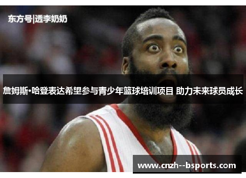 詹姆斯·哈登表达希望参与青少年篮球培训项目 助力未来球员成长