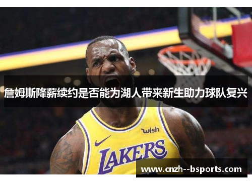 詹姆斯降薪续约是否能为湖人带来新生助力球队复兴 詹姆斯降薪续约是否能为湖人带来新生助力球队复兴