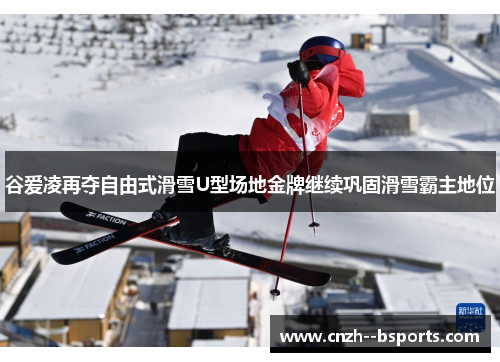谷爱凌再夺自由式滑雪U型场地金牌继续巩固滑雪霸主地位 谷爱凌再夺自由式滑雪U型场地金牌继续巩固滑雪霸主地位