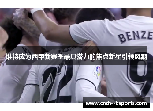 谁将成为西甲新赛季最具潜力的焦点新星引领风潮