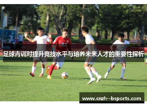 足球青训对提升竞技水平与培养未来人才的重要性探析 足球青训对提升竞技水平与培养未来人才的重要性探析