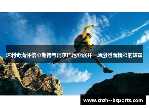 达利奇满怀信心期待与阿尔巴尼亚展开一场激烈而精彩的较量 达利奇满怀信心期待与阿尔巴尼亚展开一场激烈而精彩的较量