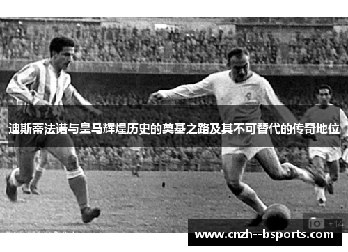 迪斯蒂法诺与皇马辉煌历史的奠基之路及其不可替代的传奇地位 迪斯蒂法诺与皇马辉煌历史的奠基之路及其不可替代的传奇地位