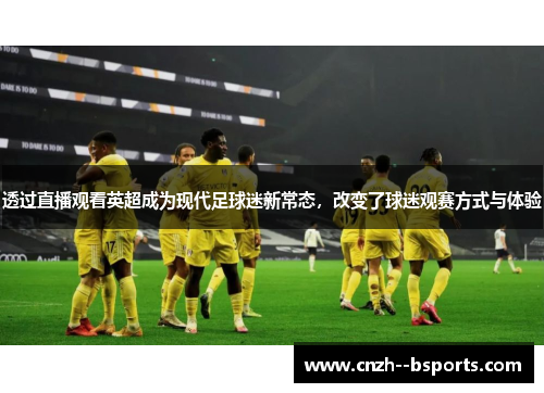 透过直播观看英超成为现代足球迷新常态,改变了球迷观赛方式与体验 透过直播观看英超成为现代足球迷新常态,改变了球迷观赛方式与体验