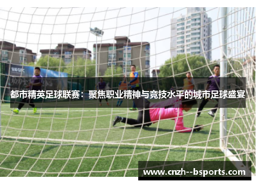 都市精英足球联赛:聚焦职业精神与竞技水平的城市足球盛宴 都市精英足球联赛:聚焦职业精神与竞技水平的城市足球盛宴