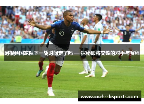 阿根廷国家队下一战时间定了吗 — 探秘即将交锋的对手与赛程