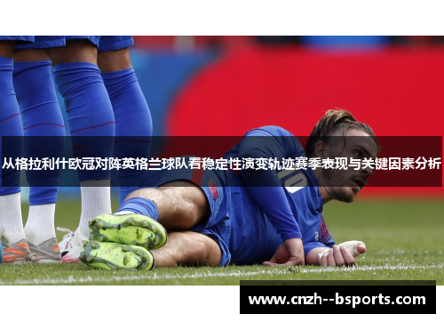 从格拉利什欧冠对阵英格兰球队看稳定性演变轨迹赛季表现与关键因素分析 从格拉利什欧冠对阵英格兰球队看稳定性演变轨迹赛季表现与关键因素分析