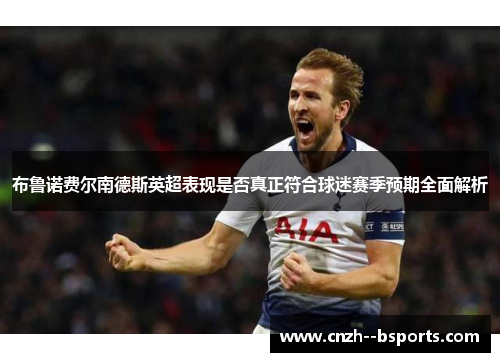 布鲁诺费尔南德斯英超表现是否真正符合球迷赛季预期全面解析 布鲁诺费尔南德斯英超表现是否真正符合球迷赛季预期全面解析
