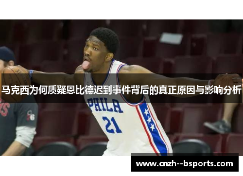 马克西为何质疑恩比德迟到事件背后的真正原因与影响分析