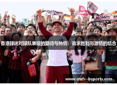 香港球迷对球队表现的期待与热情:追求胜利与激情的结合 香港球迷对球队表现的期待与热情:追求胜利与激情的结合