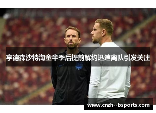 亨德森沙特淘金半季后提前解约迅速离队引发关注 亨德森沙特淘金半季后提前解约迅速离队引发关注