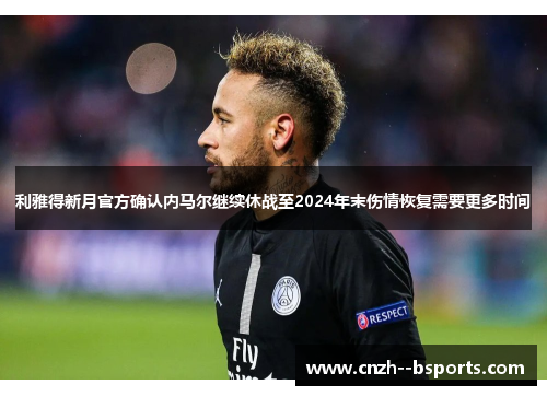 利雅得新月官方确认内马尔继续休战至2024年末伤情恢复需要更多时间 利雅得新月官方确认内马尔继续休战至2024年末伤情恢复需要更多时间