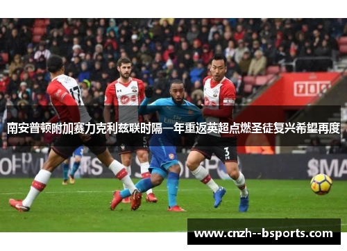 南安普顿附加赛力克利兹联时隔一年重返英超点燃圣徒复兴希望再度 南安普顿附加赛力克利兹联时隔一年重返英超点燃圣徒复兴希望再度