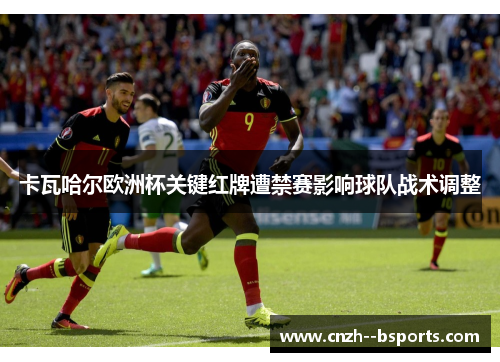 卡瓦哈尔欧洲杯关键红牌遭禁赛影响球队战术调整 卡瓦哈尔欧洲杯关键红牌遭禁赛影响球队战术调整