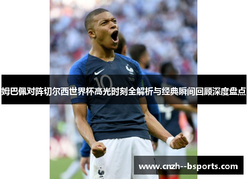 姆巴佩对阵切尔西世界杯高光时刻全解析与经典瞬间回顾深度盘点 姆巴佩对阵切尔西世界杯高光时刻全解析与经典瞬间回顾深度盘点