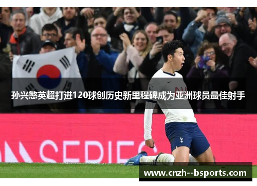 孙兴慜英超打进120球创历史新里程碑成为亚洲球员最佳射手 孙兴慜英超打进120球创历史新里程碑成为亚洲球员最佳射手