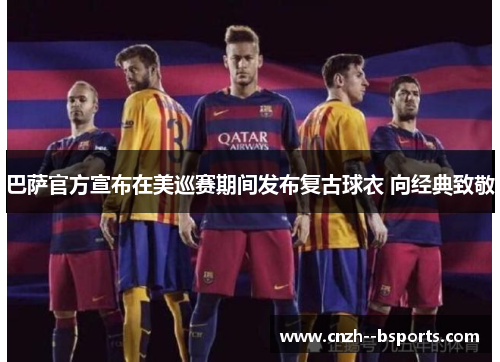 巴萨官方宣布在美巡赛期间发布复古球衣 向经典致敬 巴萨官方宣布在美巡赛期间发布复古球衣 向经典致敬