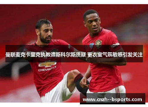 曼联麦克卡里克执教遭斯科尔斯质疑 更衣室气氛敏感引发关注 曼联麦克卡里克执教遭斯科尔斯质疑 更衣室气氛敏感引发关注