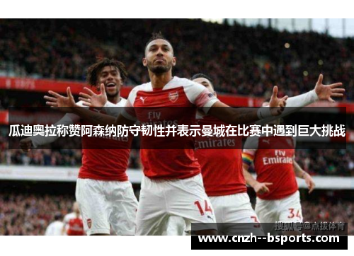 瓜迪奥拉称赞阿森纳防守韧性并表示曼城在比赛中遇到巨大挑战