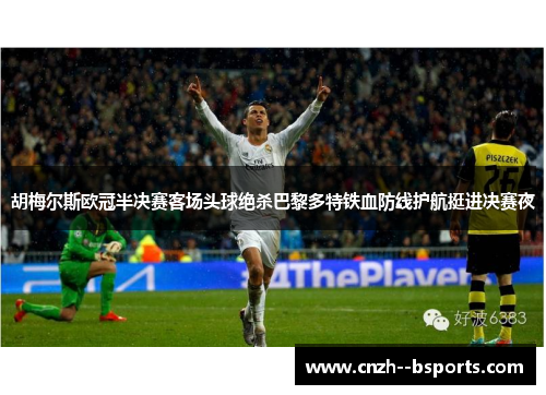 胡梅尔斯欧冠半决赛客场头球绝杀巴黎多特铁血防线护航挺进决赛夜