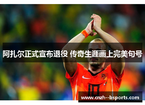 阿扎尔正式宣布退役 传奇生涯画上完美句号