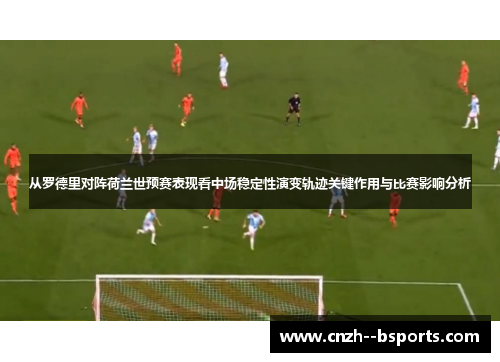 从罗德里对阵荷兰世预赛表现看中场稳定性演变轨迹关键作用与比赛影响分析
