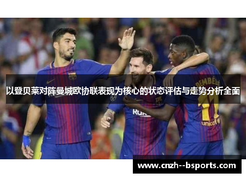 以登贝莱对阵曼城欧协联表现为核心的状态评估与走势分析全面 以登贝莱对阵曼城欧协联表现为核心的状态评估与走势分析全面