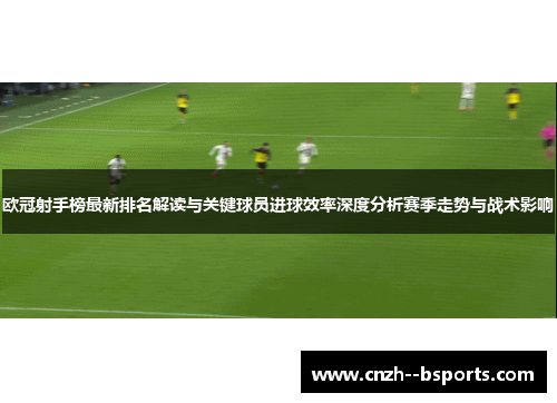 欧冠射手榜最新排名解读与关键球员进球效率深度分析赛季走势与战术影响