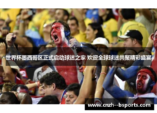 世界杯墨西哥区正式启动球迷之家 欢迎全球球迷共聚精彩盛宴 世界杯墨西哥区正式启动球迷之家 欢迎全球球迷共聚精彩盛宴