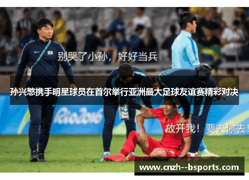 孙兴慜携手明星球员在首尔举行亚洲最大足球友谊赛精彩对决