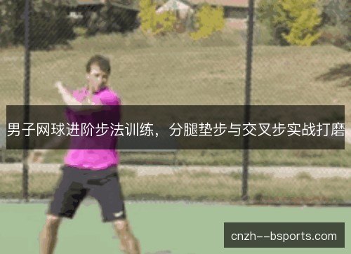 男子网球进阶步法训练，分腿垫步与交叉步实战打磨